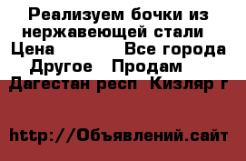 Реализуем бочки из нержавеющей стали › Цена ­ 3 550 - Все города Другое » Продам   . Дагестан респ.,Кизляр г.